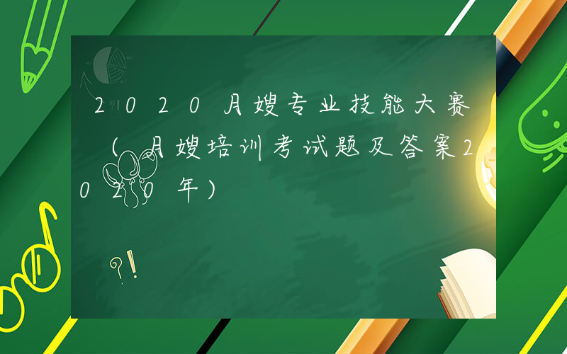 2020月嫂专业技能大赛 (月嫂培训考试题及答案2020年)